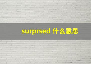 surprsed 什么意思